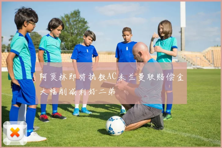 阿莫林即将执教AC米兰曼联赔偿金大幅削减利好二弟