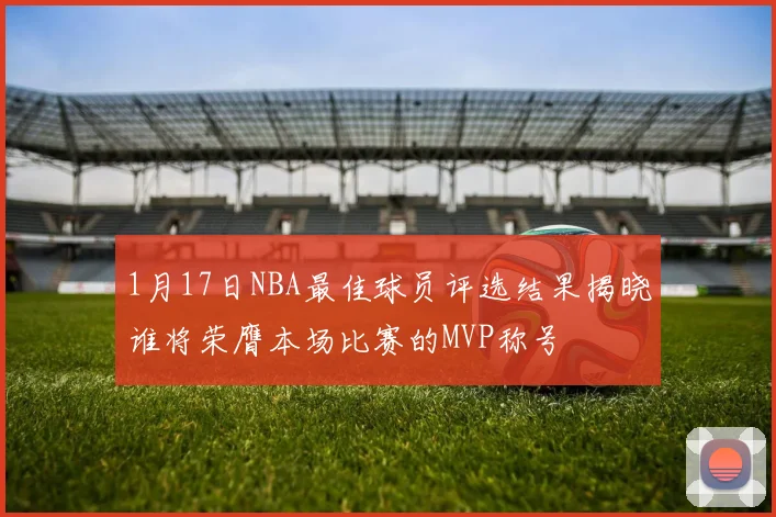 1月17日NBA最佳球员评选结果揭晓谁将荣膺本场比赛的MVP称号