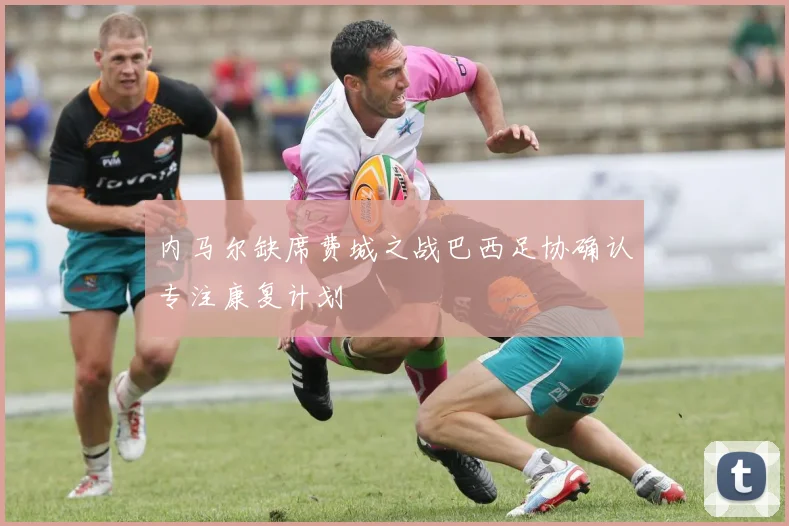 内马尔缺席费城之战巴西足协确认专注康复计划