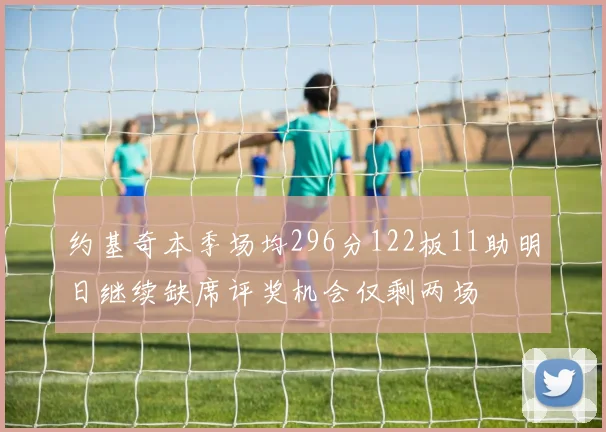 约基奇本季场均296分122板11助明日继续缺席评奖机会仅剩两场