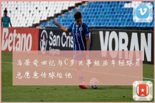 马蒂奇回忆与C罗共事经历年轻球员总愿意传球给他