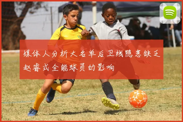 媒体人分析大名单后卫线隐患缺乏赵睿式全能球员的影响