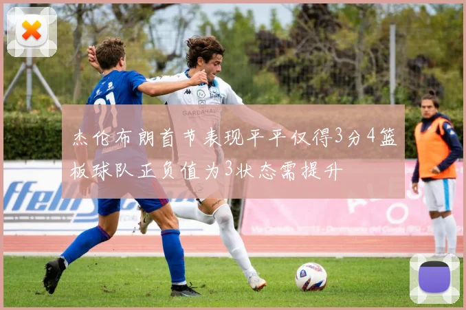 杰伦布朗首节表现平平仅得3分4篮板球队正负值为3状态需提升
