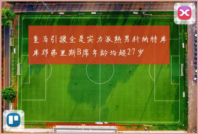 皇马引援全是实力派熟男科纳特库库邓弗里斯B席年龄均超27岁