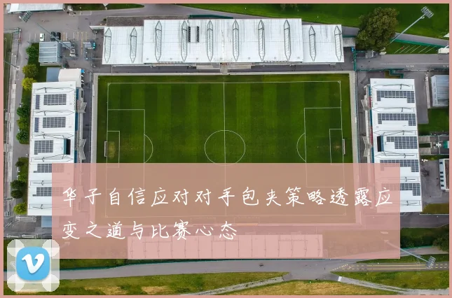 华子自信应对对手包夹策略透露应变之道与比赛心态