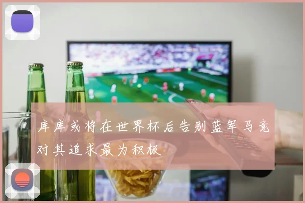 库库或将在世界杯后告别蓝军马竞对其追求最为积极