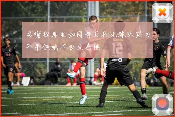 名嘴称库里如同昔日科比球队实力平平但绝不会交易他