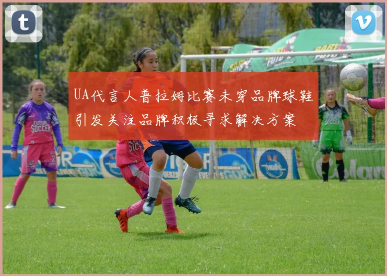 UA代言人普拉姆比赛未穿品牌球鞋引发关注品牌积极寻求解决方案