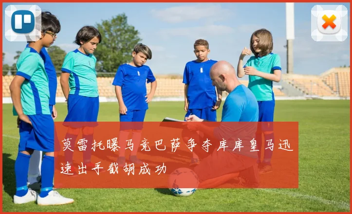 莫雷托曝马竞巴萨争夺库库皇马迅速出手截胡成功