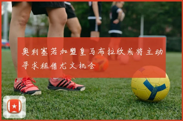 奥利塞若加盟皇马布拉欣或将主动寻求租借尤文机会
