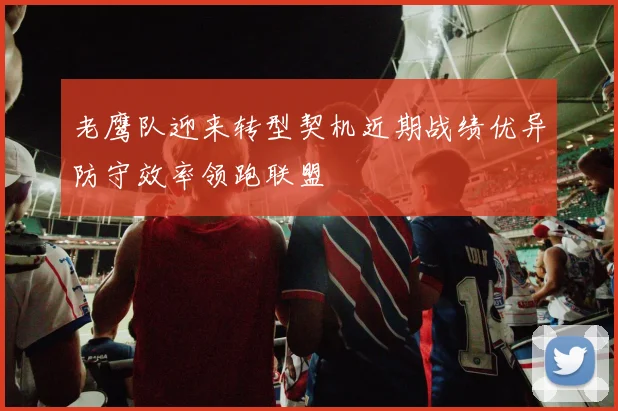 老鹰队迎来转型契机近期战绩优异防守效率领跑联盟