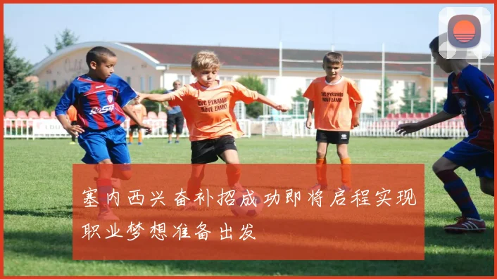塞内西兴奋补招成功即将启程实现职业梦想准备出发