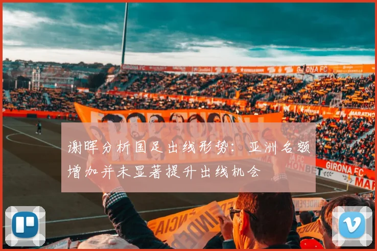 谢晖分析国足出线形势：亚洲名额增加并未显著提升出线机会