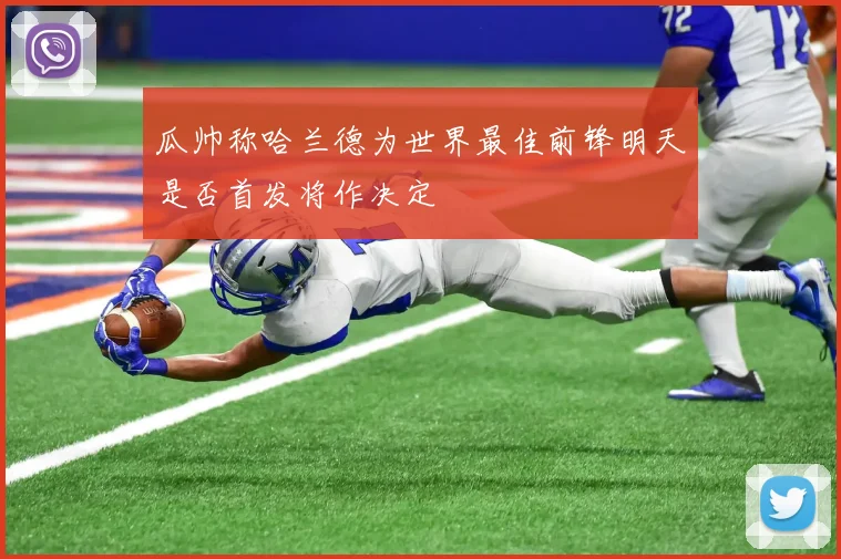 瓜帅称哈兰德为世界最佳前锋明天是否首发将作决定