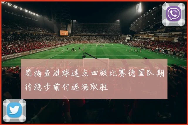 恩梅查进球造点回顾比赛德国队期待稳步前行逐场取胜