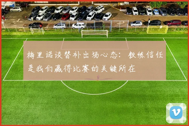 梅里诺谈替补出场心态：教练信任是我们赢得比赛的关键所在