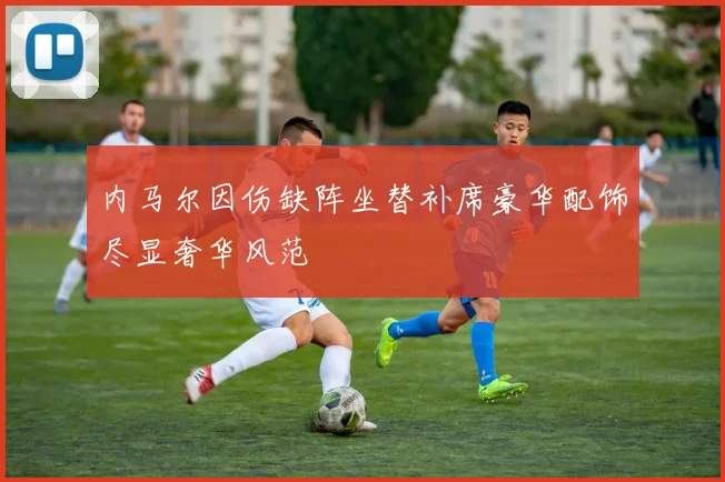 内马尔因伤缺阵坐替补席豪华配饰尽显奢华风范