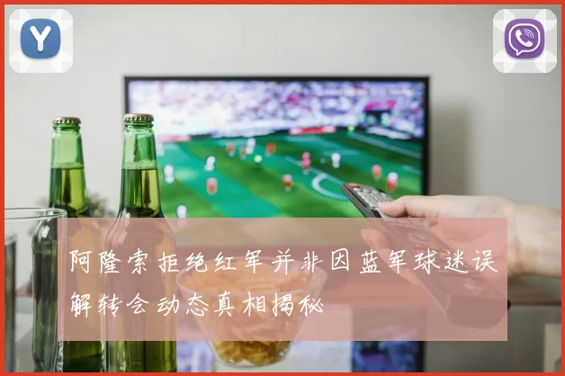 阿隆索拒绝红军并非因蓝军球迷误解转会动态真相揭秘