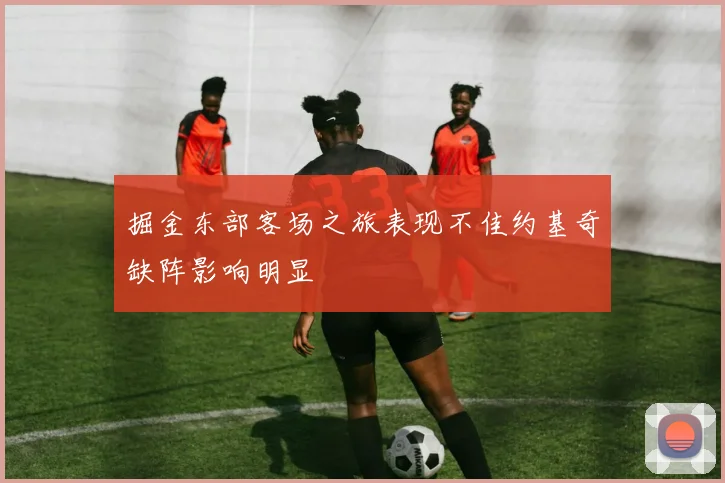 掘金东部客场之旅表现不佳约基奇缺阵影响明显