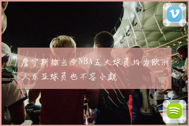 詹宁斯称当今NBA五大球员均为欧洲人东亚球员也不容小觑