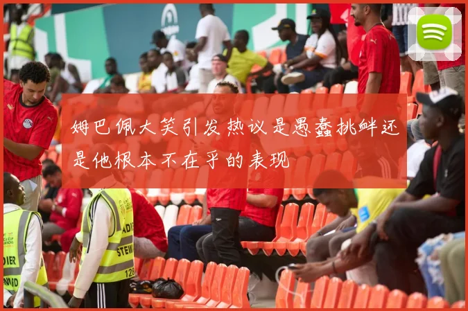 姆巴佩大笑引发热议是愚蠢挑衅还是他根本不在乎的表现