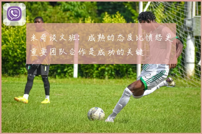 米奇谈文班：成熟的态度比愤怒更重要团队合作是成功的关键