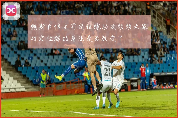 赖斯自信主罚定位球助攻频频大家对定位球的看法是否改变了