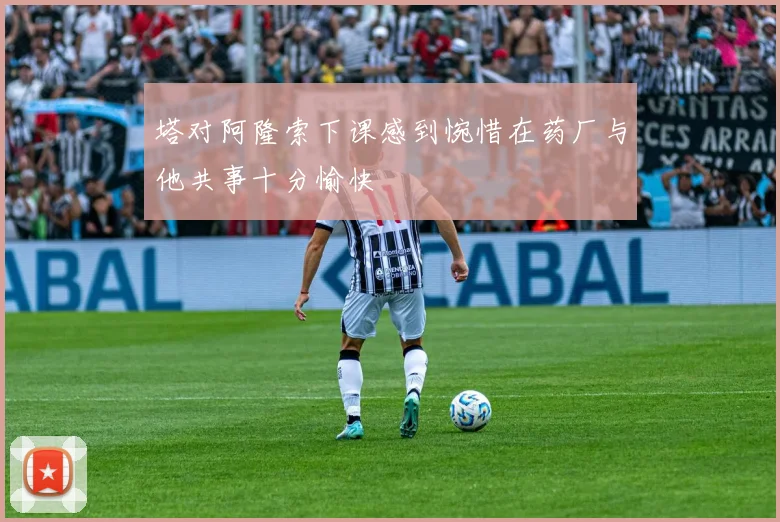 塔对阿隆索下课感到惋惜在药厂与他共事十分愉快