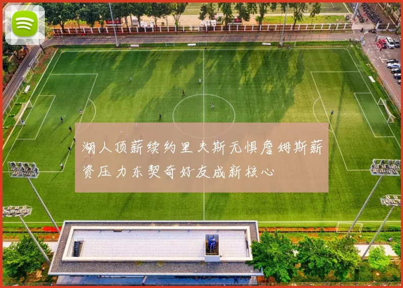 湖人顶薪续约里夫斯无惧詹姆斯薪资压力东契奇好友成新核心