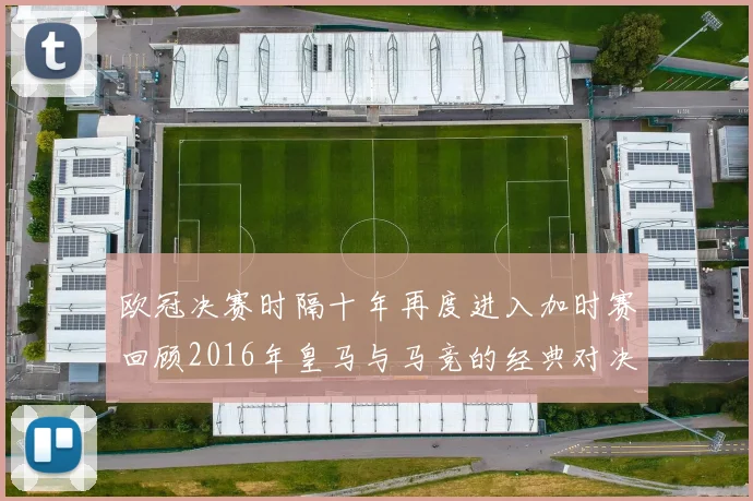 欧冠决赛时隔十年再度进入加时赛回顾2016年皇马与马竞的经典对决