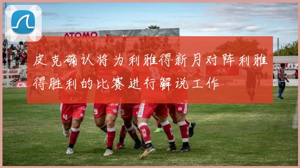 皮克确认将为利雅得新月对阵利雅得胜利的比赛进行解说工作