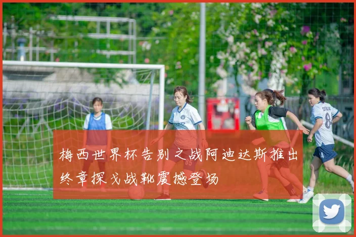 梅西世界杯告别之战阿迪达斯推出终章探戈战靴震撼登场