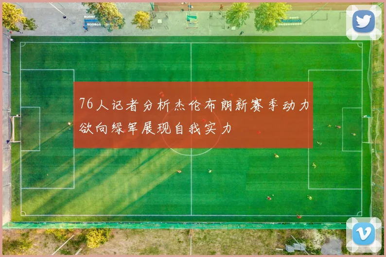 76人记者分析杰伦布朗新赛季动力欲向绿军展现自我实力
