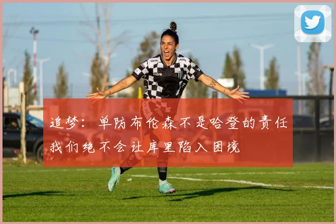 追梦：单防布伦森不是哈登的责任我们绝不会让库里陷入困境