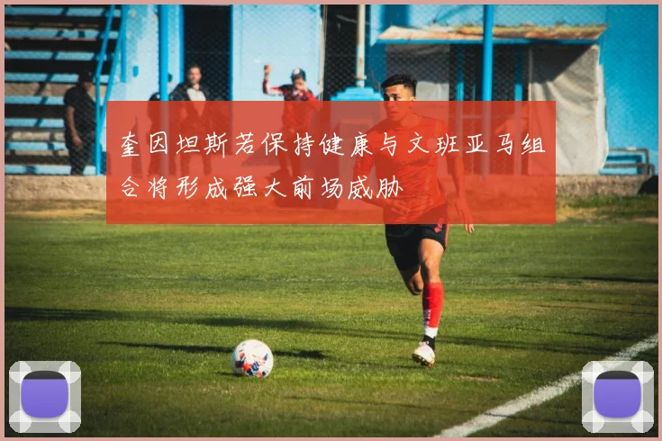 奎因坦斯若保持健康与文班亚马组合将形成强大前场威胁