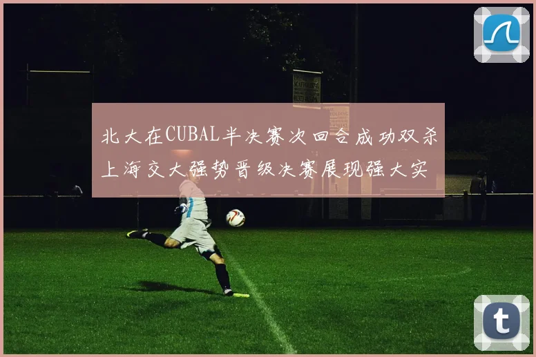 北大在CUBAL半决赛次回合成功双杀上海交大强势晋级决赛展现强大实力