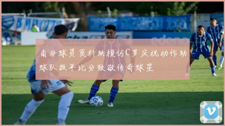 南非球员莫科纳模仿C罗庆祝动作助球队扳平比分致敬传奇球星