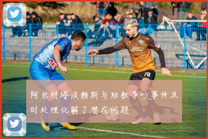 阿尔特塔谈赖斯与助教争吵事件及时处理化解了潜在问题