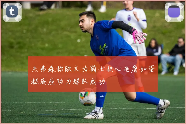 杰弗森称欧文为骑士核心老詹如蛋糕底座助力球队成功